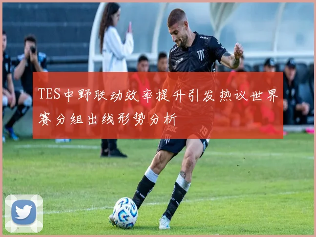 TES中野联动效率提升引发热议世界赛分组出线形势分析