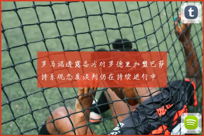 罗马诺透露各方对罗德里加盟巴萨持乐观态度谈判仍在持续进行中