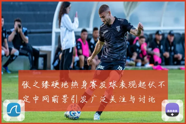 张之臻硬地热身赛发球表现起伏不定中网前景引发广泛关注与讨论