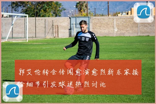 郭艾伦转会传闻愈演愈烈新东家接洽细节引发球迷热烈讨论