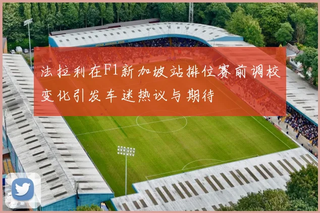 法拉利在F1新加坡站排位赛前调校变化引发车迷热议与期待