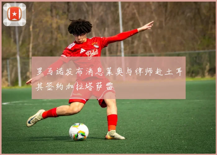 罗马诺发布消息莱奥与律师赴土耳其签约加拉塔萨雷